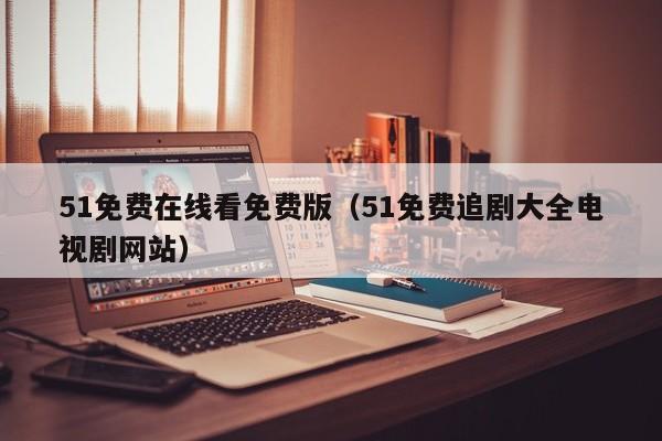51免费在线看免费版（51免费追剧大全电视剧网站）