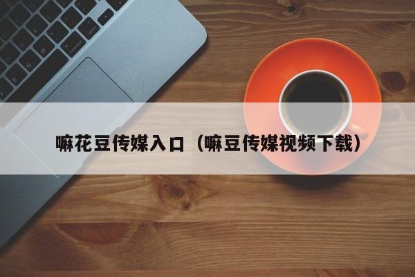 嘛花豆传媒入口（嘛豆传媒视频下载）