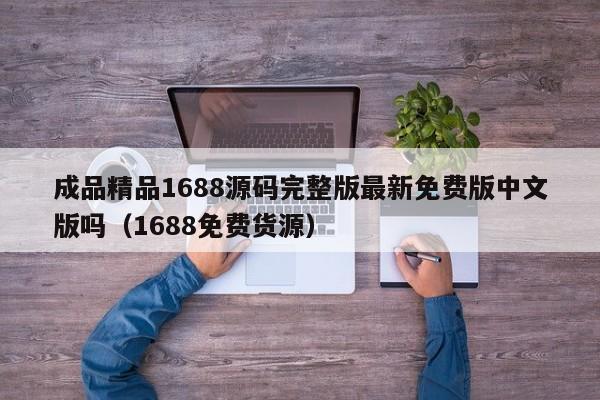 成品精品1688源码完整版最新免费版中文版吗（1688免费货源）
