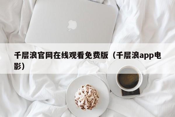 千层浪官网在线观看免费版（千层浪app电影）