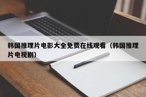 韩国推理片电影大全免费在线观看（韩国推理片电视剧）