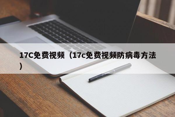 17C免费视频（17c免费视频防病毒方法）