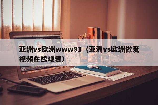 亚洲vs欧洲www91（亚洲vs欧洲做爱视频在线观看）