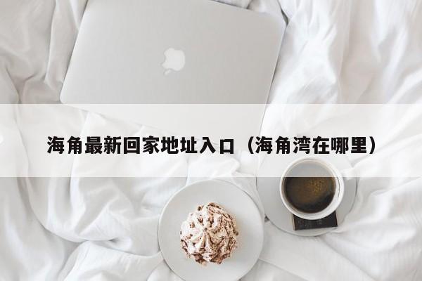 海角最新回家地址入口（海角湾在哪里）