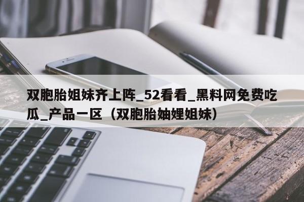 双胞胎姐妹齐上阵_52看看_黑料网免费吃瓜_产品一区（双胞胎妯娌姐妹）