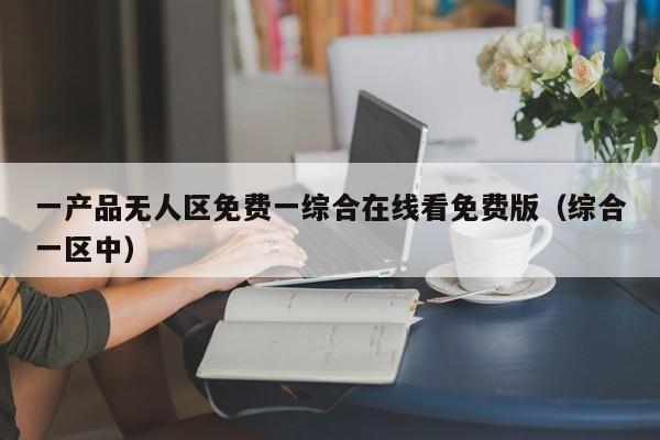一产品无人区免费一综合在线看免费版（综合一区中）