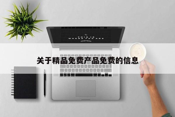 关于精品免费产品免费的信息