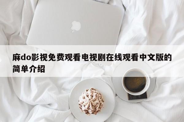 麻do影视免费观看电视剧在线观看中文版的简单介绍
