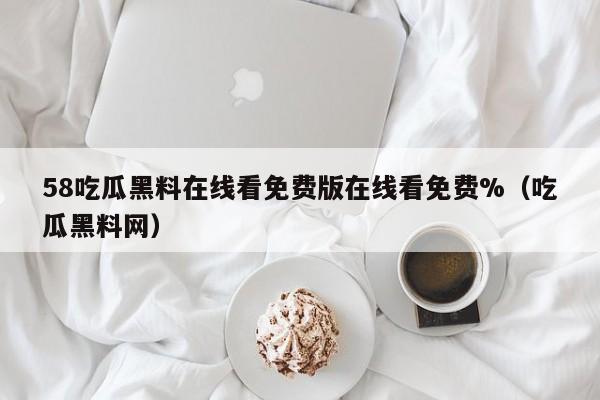 58吃瓜黑料在线看免费版在线看免费%（吃瓜黑料网）