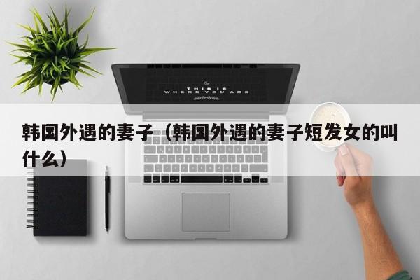 韩国外遇的妻子（韩国外遇的妻子短发女的叫什么）