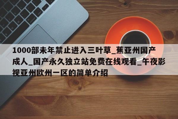 1000部未年禁止进入三叶草_蕉亚州国产成人_国产永久独立站免费在线观看_午夜影视亚州欧州一区的简单介绍