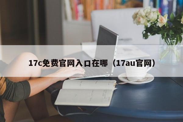 17c免费官网入口在哪（17au官网）