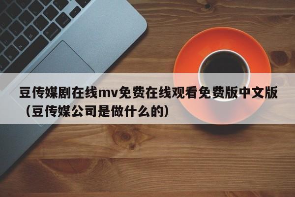 豆传媒剧在线mv免费在线观看免费版中文版（豆传媒公司是做什么的）