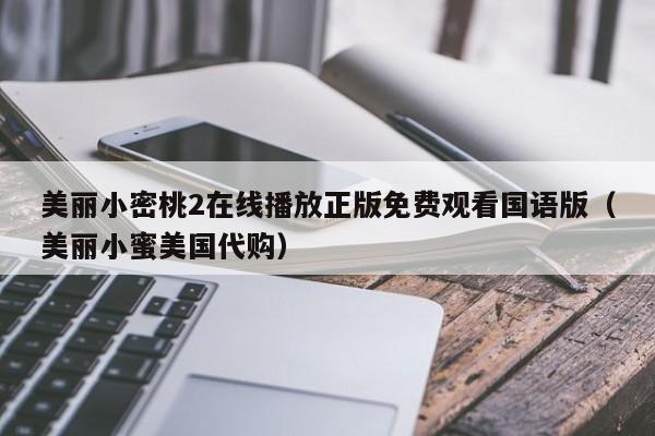 美丽小密桃2在线播放正版免费观看国语版（美丽小蜜美国代购）