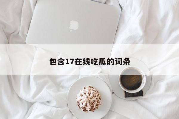 包含17在线吃瓜的词条