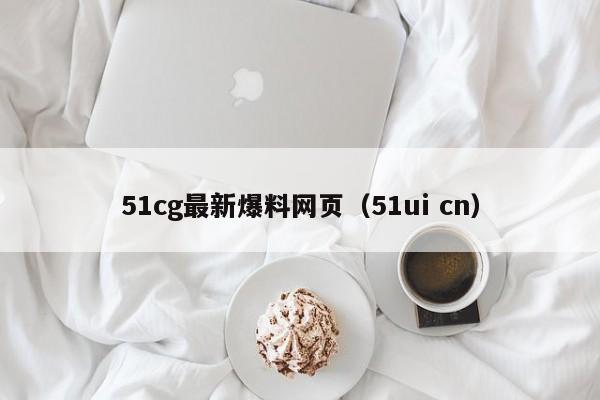 51cg最新爆料网页（51ui cn）