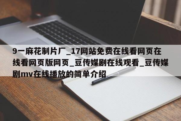 9一麻花制片厂_17网站免费在线看网页在线看网页版网页_豆传媒剧在线观看_豆传媒剧mv在线播放的简单介绍