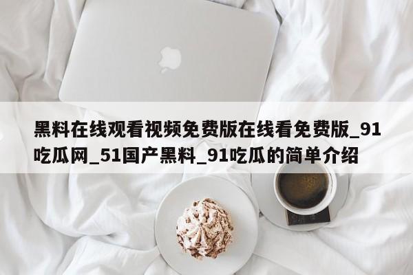 黑料在线观看视频免费版在线看免费版_91吃瓜网_51国产黑料_91吃瓜的简单介绍