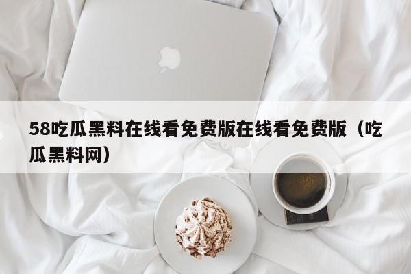 58吃瓜黑料在线看免费版在线看免费版（吃瓜黑料网）