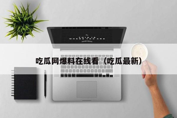 吃瓜网爆料在线看（吃瓜最新）