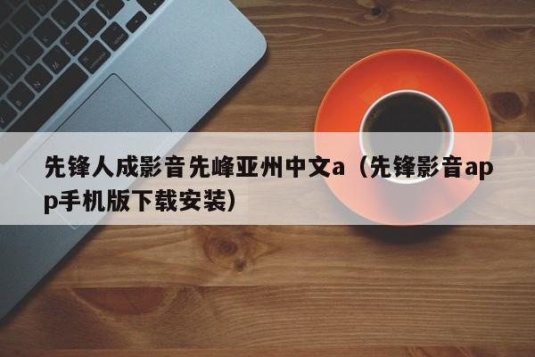 先锋人成影音先峰亚州中文a（先锋影音app手机版下载安装）