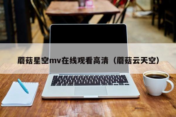 蘑菇星空mv在线观看高清（蘑菇云天空）