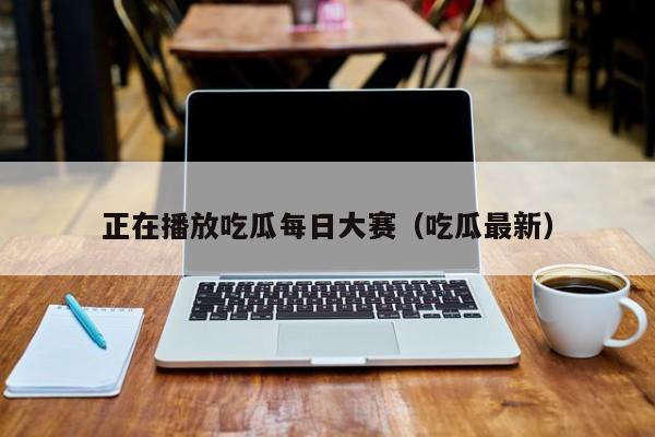 正在播放吃瓜每日大赛（吃瓜最新）