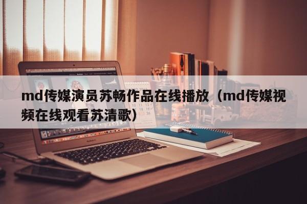 md传媒演员苏畅作品在线播放（md传媒视频在线观看苏清歌）