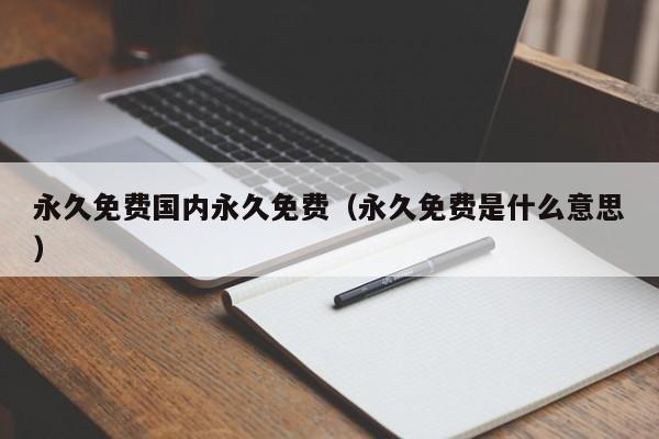 永久免费国内永久免费（永久免费是什么意思）