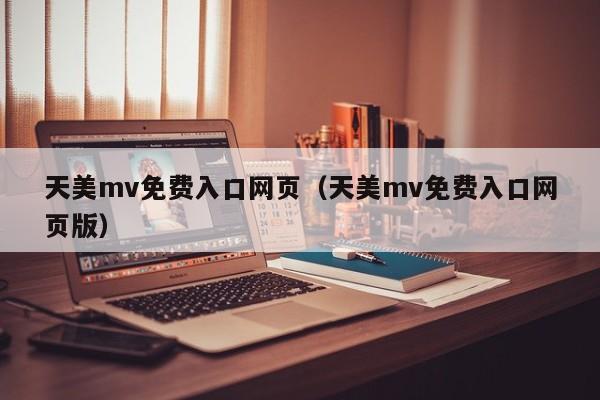 天美mv免费入口网页（天美mv免费入口网页版）