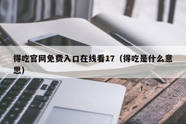 得吃官网免费入口在线看17（得吃是什么意思）