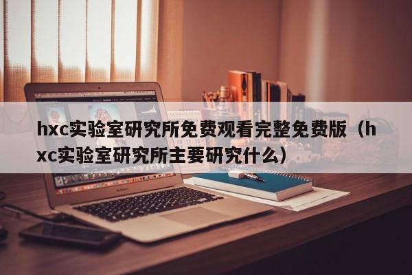 hxc实验室研究所免费观看完整免费版（hxc实验室研究所主要研究什么）