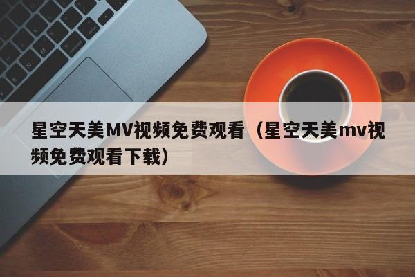 星空天美MV视频免费观看（星空天美mv视频免费观看下载）