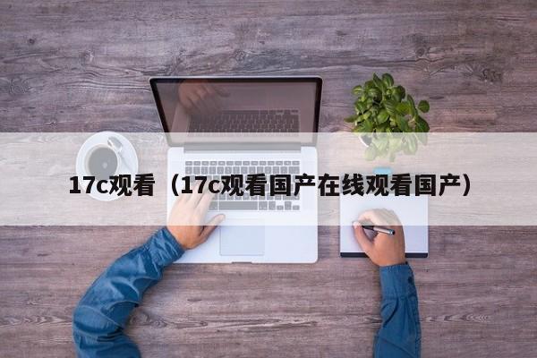 17c观看（17c观看国产在线观看国产）