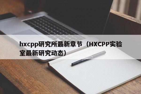 hxcpp研究所最新章节（HXCPP实验室最新研究动态）