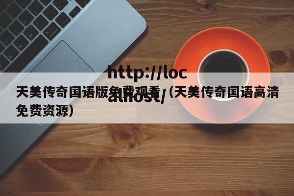 天美传奇国语版免费观看（天美传奇国语高清免费资源）