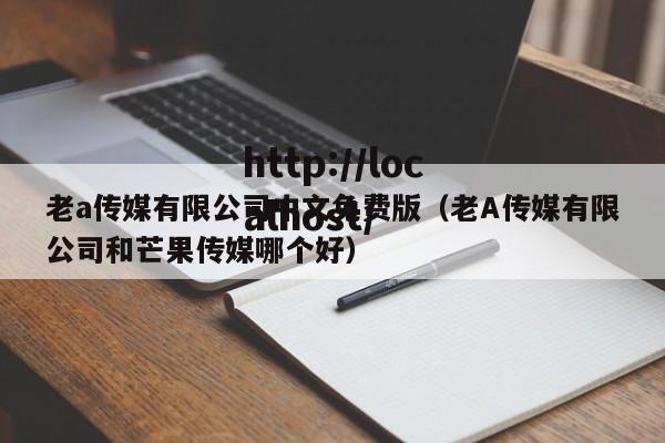 老a传媒有限公司中文免费版（老A传媒有限公司和芒果传媒哪个好）